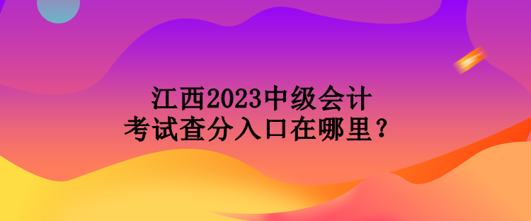 江西2023中级会计考试查分入口在哪里？