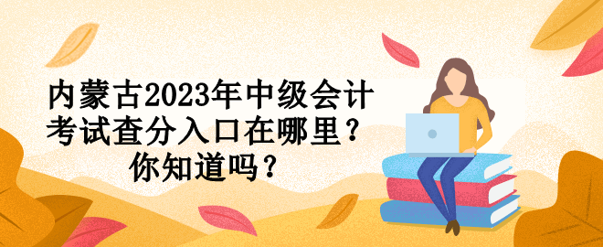 内蒙古2023年中级会计考试查分入口在哪里？你知道吗？