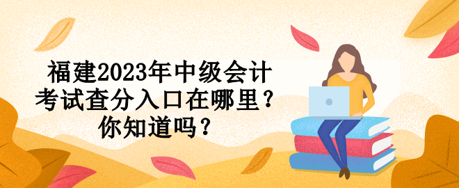 福建2023年中级会计考试查分入口在哪里？你知道吗？