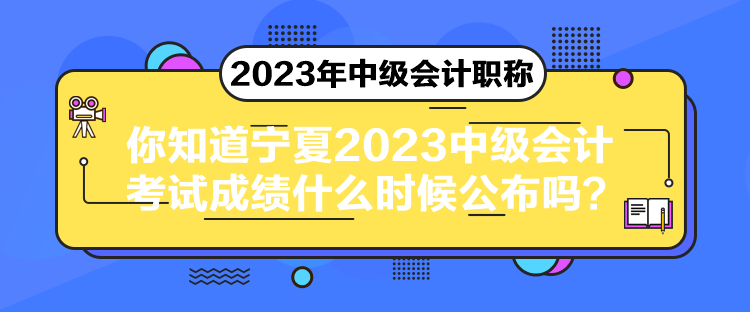 你知道宁夏2023中级会计考试成绩什么时候公布吗？