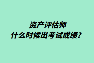 资产评估师什么时候出考试成绩？