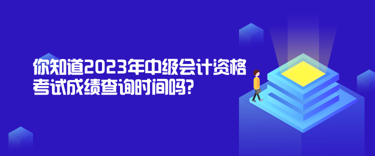 你知道2023年中级会计资格考试成绩查询时间吗？