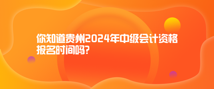 你知道贵州2024年中级会计资格报名时间吗？