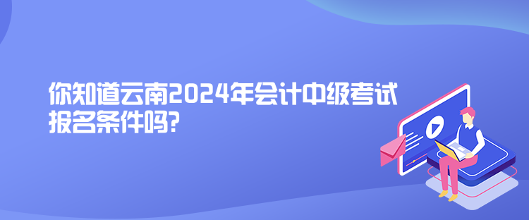 你知道云南2024年会计中级考试报名条件吗？