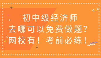 初中级经济师去哪可以免费做题？网校有！考前必练！