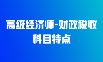 高级经济师财政税收专业科目特点是什么？