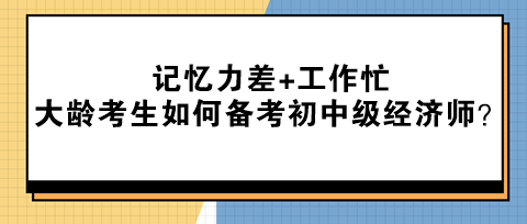 记忆力差+工作忙 大龄考生该如何备考初中级经济师？