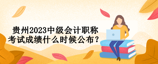 贵州2023中级会计职称考试成绩什么时候公布？