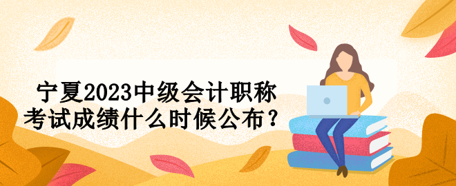 宁夏2023中级会计职称考试成绩什么时候公布？