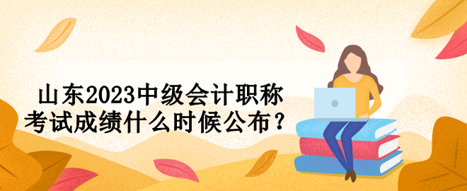 山东2023中级会计职称考试成绩什么时候公布？