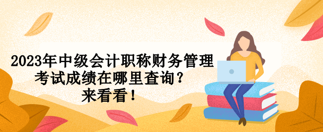 2023年中级会计职称财务管理考试成绩在哪里查询？来看看！