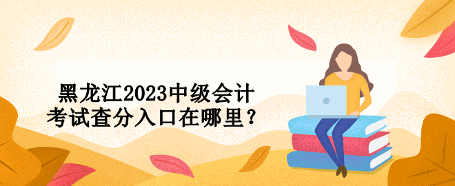 黑龙江2023中级会计考试查分入口在哪里？ 