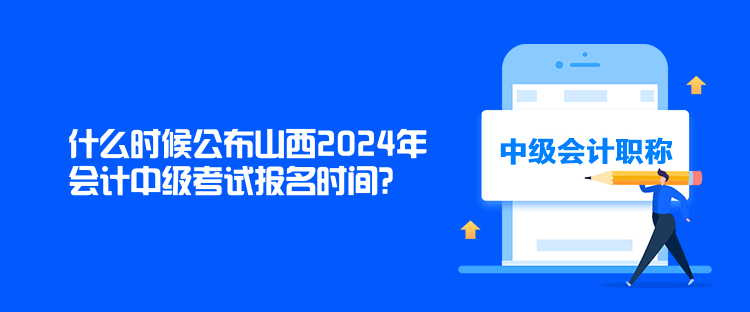 什么时候公布山西2024年会计中级考试报名时间？