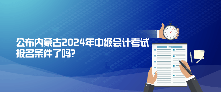 公布内蒙古2024年中级会计考试报名条件了吗？