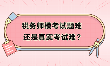 税务师模考试题难还是真实考试难？模考不及格如何补救？