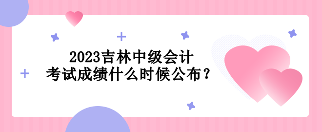 2023吉林中级会计考试成绩什么时候公布？