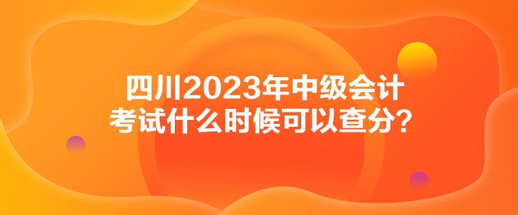 四川2023年中级会计考试什么时候可以查分？