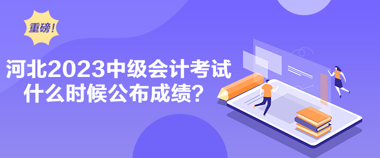 河北2023中级会计考试什么时候公布成绩？