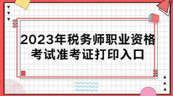 2023年税务师职业资格考试准考证打印入口