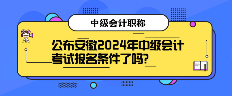 公布安徽2024年中级会计考试报名条件了吗？