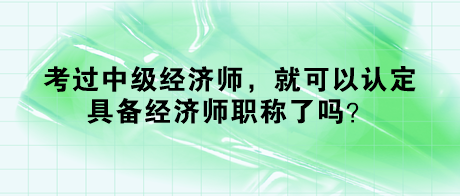 考过中级经济师，就可以认定具备经济师职称了吗？