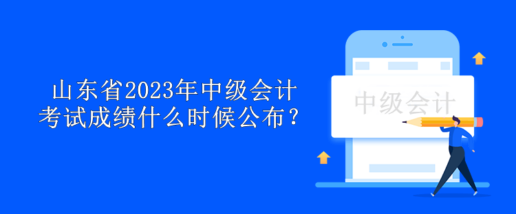 山东省2023年中级会计考试成绩什么时候公布？