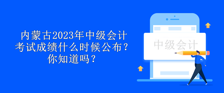 内蒙古2023年中级会计考试成绩什么时候公布？你知道吗？