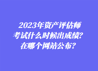 2023年资产评估师考试什么时候出成绩？在哪个网站公布？