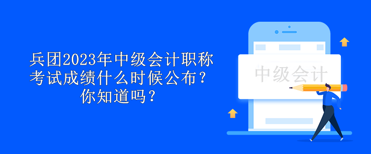 兵团2023年中级会计职称考试成绩什么时候公布？你知道吗？