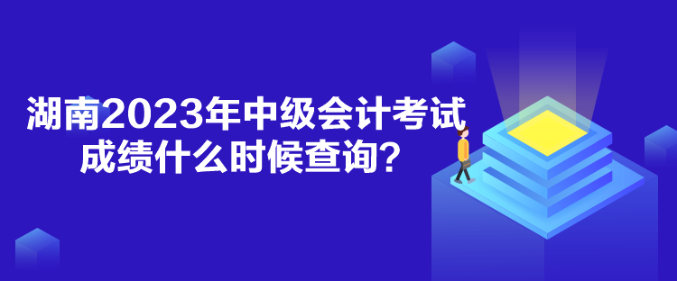 湖南2023年中级会计考试成绩什么时候查询？