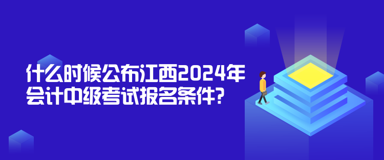 什么时候公布江西2024年会计中级考试报名条件？