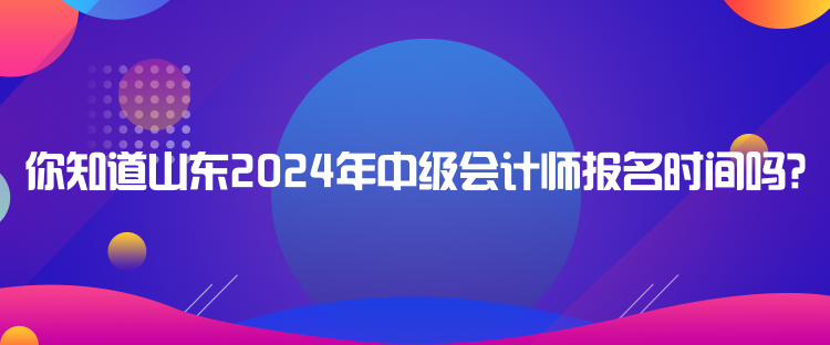 你知道山东2024年中级会计师报名时间吗？
