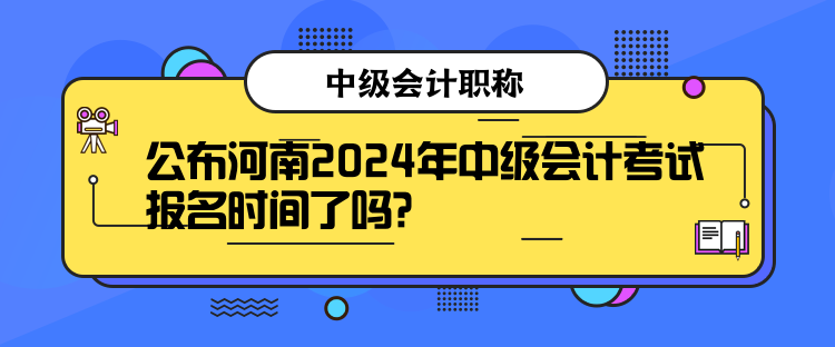 公布河南2024年中级会计考试报名时间了吗？