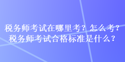 税务师考试在哪里考？怎么考？税务师考试合格标准是什么？