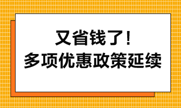又省钱了！多项优惠政策延续到2027年