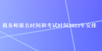 税务师报名时间和考试时间2023年安排