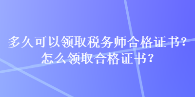 多久可以领取税务师合格证书？怎么领取合格证书？