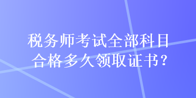 税务师考试全部科目合格多久领取证书？