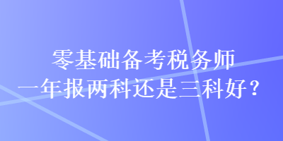 零基础备考税务师一年报两科还是三科好？