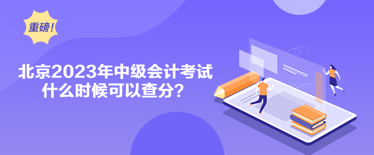 北京2023年中级会计考试什么时候可以查分？