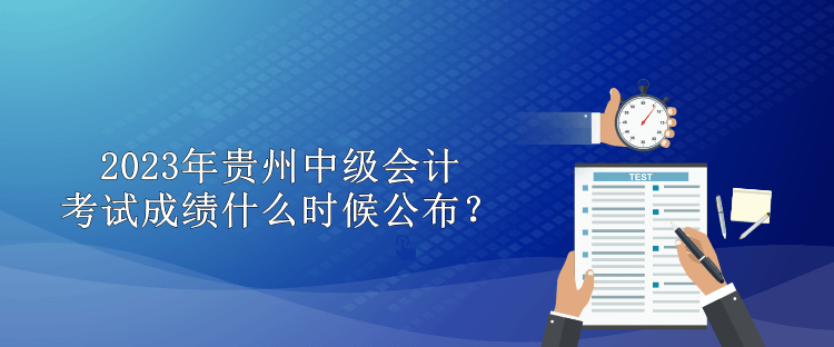 2023年贵州中级会计考试成绩什么时候公布？