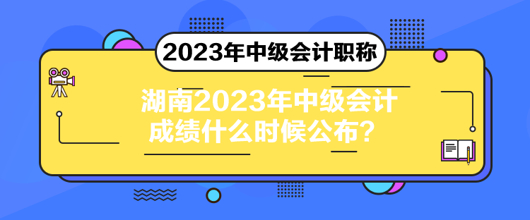 湖南2023年中级会计成绩什么时候公布？