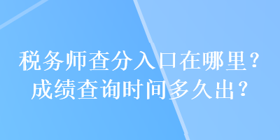 税务师查分入口在哪里？成绩查询时间多久出？