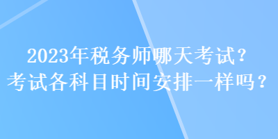 2023年税务师哪天考试？考试各科目时间安排一样吗？