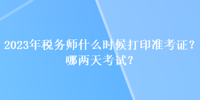 2023年税务师什么时候打印准考证？哪两天考试？