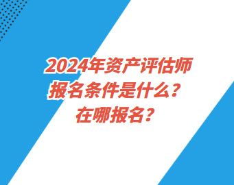 2024年资产评估师报名条件是什么？在哪报名？