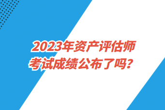 2023年资产评估师考试成绩公布了吗？