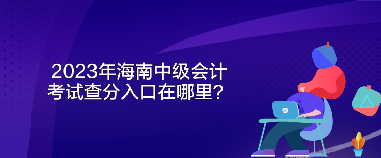 2023年海南中级会计考试查分入口在哪里？