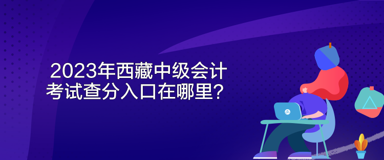 2023年西藏中级会计考试查分入口在哪里？