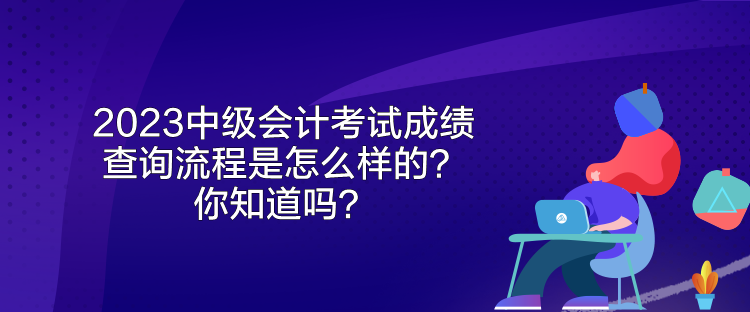 2023中级会计考试成绩查询流程是怎么样的？你知道吗？